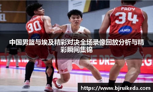中国男篮与埃及精彩对决全场录像回放分析与精彩瞬间集锦