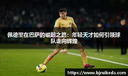 佩德里在巴萨的崛起之路：年轻天才如何引领球队走向辉煌