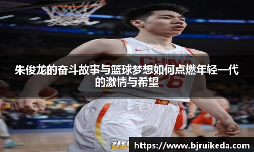 朱俊龙的奋斗故事与篮球梦想如何点燃年轻一代的激情与希望